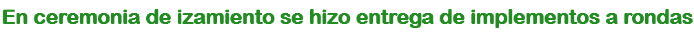 En ceremonia de izamiento se hizo entrega de implementos a rondas