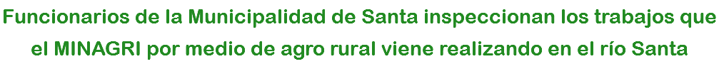 Funcionarios de la Municipalidad de Santa inspeccionan los trabajos que el MINAGRI por medio de agro rural viene realizando en el río Santa
