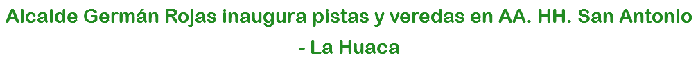 Alcalde Germán Rojas inaugura pistas y veredas en AA. HH. San Antonio - La Huaca