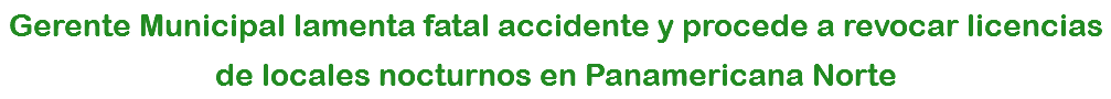 Gerente Municipal lamenta fatal accidente y procede a revocar licencias de locales nocturnos en Panamericana Norte