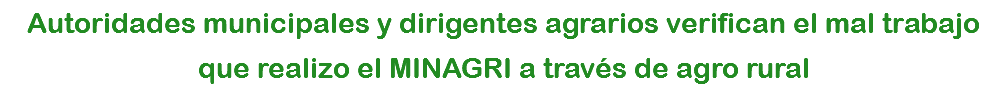 Autoridades municipales y dirigentes agrarios verifican el mal trabajo que realizo el MINAGRI a través de agro rural