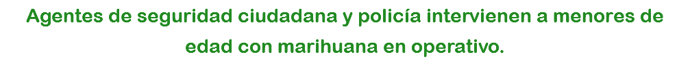 Agentes de seguridad ciudadana y policía intervienen a menores de edad con marihuana en operativo.